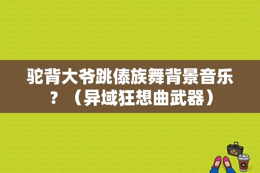 驼背大爷跳傣族舞背景音乐？（异域狂想曲武器）