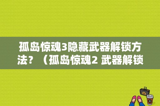 孤岛惊魂3隐藏武器解锁方法？（孤岛惊魂2 武器解锁）