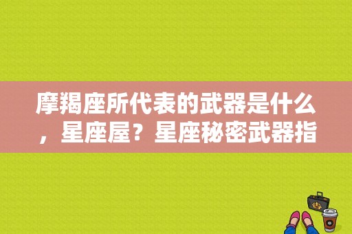 摩羯座所代表的武器是什么，星座屋？星座秘密武器指数