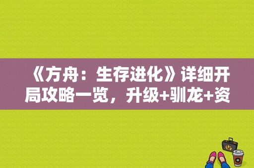 《方舟：生存进化》详细开局攻略一览，升级+驯龙+资源+饲料？（南方公园武器补丁）