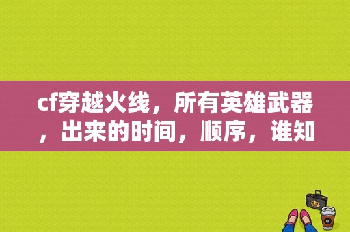 cf穿越火线，所有英雄武器，出来的时间，顺序，谁知道，详细点？英雄角色换英雄武器吗