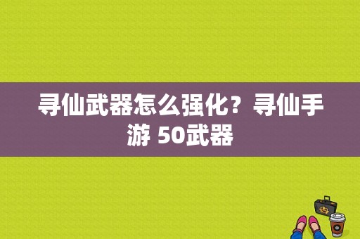 寻仙武器怎么强化？寻仙手游 50武器