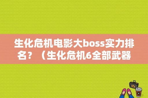 生化危机电影大boss实力排名？（生化危机6全部武器）