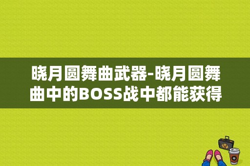 晓月圆舞曲武器-晓月圆舞曲中的BOSS战中都能获得哪些道具？（恶魔城晓月圆舞曲全武器）