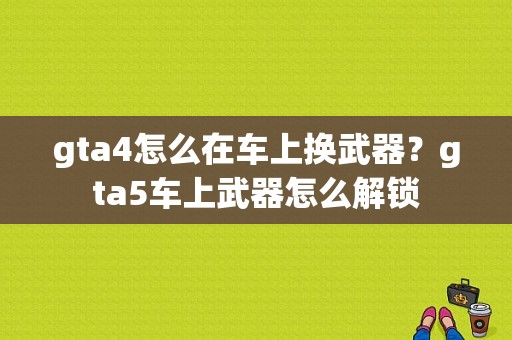 gta4怎么在车上换武器？gta5车上武器怎么解锁