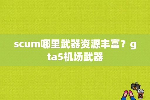 scum哪里武器资源丰富？gta5机场武器