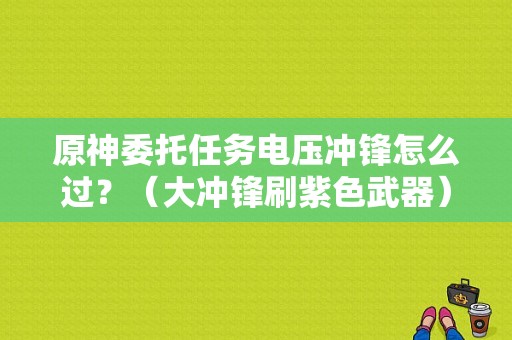 原神委托任务电压冲锋怎么过？（大冲锋刷紫色武器）