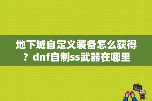 地下城自定义装备怎么获得？dnf自制ss武器在哪里