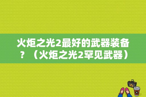 火炬之光2最好的武器装备？（火炬之光2罕见武器）