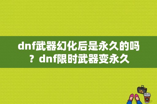 dnf武器幻化后是永久的吗？dnf限时武器变永久