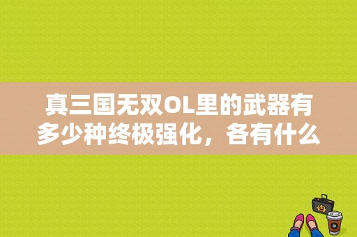 真三国无双OL里的武器有多少种终极强化，各有什么效果？真三ol武器属性