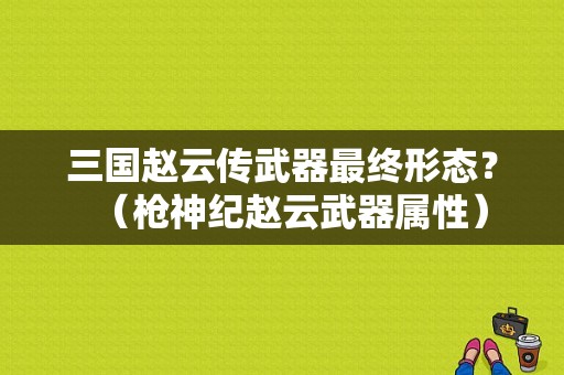 三国赵云传武器最终形态？（枪神纪赵云武器属性）