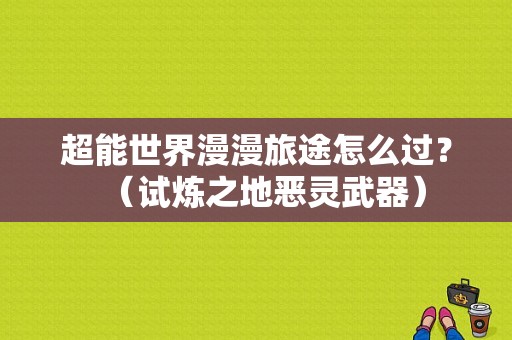 超能世界漫漫旅途怎么过？（试炼之地恶灵武器）