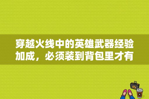 穿越火线中的英雄武器经验加成，必须装到背包里才有用吗? 放仓库不行吗？（穿越火线英雄武器仓库没有加成）