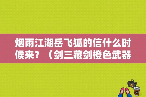 烟雨江湖岳飞狐的信什么时候来？（剑三藏剑橙色武器）