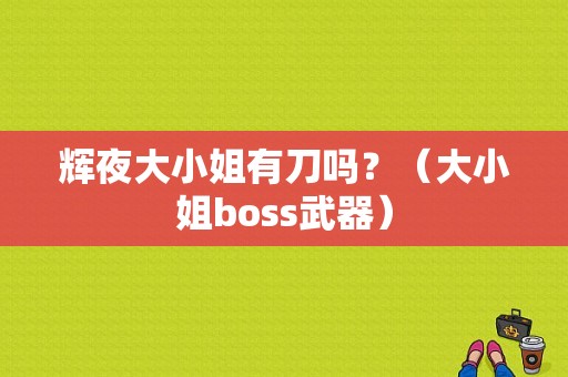辉夜大小姐有刀吗？（大小姐boss武器）