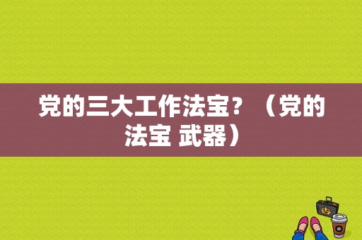 党的三大工作法宝？（党的法宝 武器）