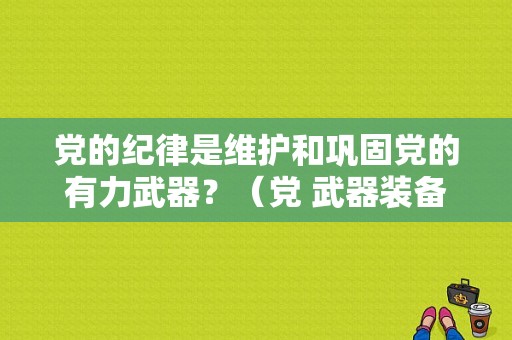 党的纪律是维护和巩固党的有力武器？（党 武器装备 质量）