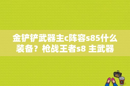 金铲铲武器主c阵容s85什么装备？枪战王者s8 主武器