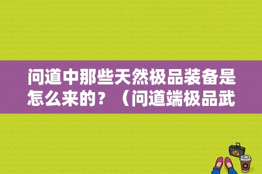 问道中那些天然极品装备是怎么来的？（问道端极品武器）