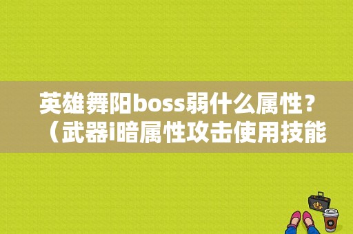英雄舞阳boss弱什么属性？（武器i暗属性攻击使用技能吗）