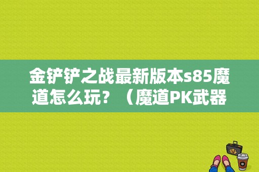 金铲铲之战最新版本s85魔道怎么玩？（魔道PK武器）