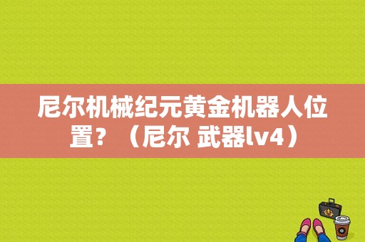 尼尔机械纪元黄金机器人位置？（尼尔 武器lv4）