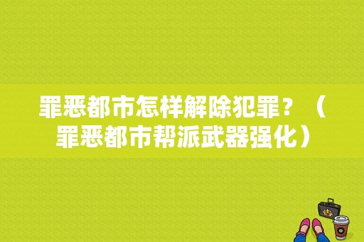 罪恶都市怎样解除犯罪？（罪恶都市帮派武器强化）