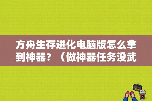 方舟生存进化电脑版怎么拿到神器？（做神器任务没武器）
