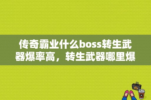 传奇霸业什么boss转生武器爆率高，转生武器哪里爆率高？（剑三五毒竞技场武器附魔）