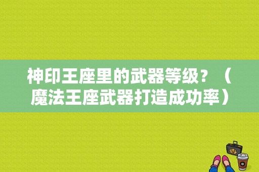 神印王座里的武器等级？（魔法王座武器打造成功率）