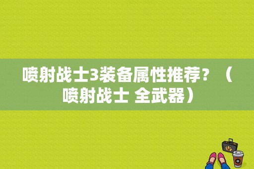 喷射战士3装备属性推荐？（喷射战士 全武器）