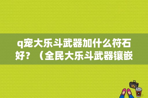 q宠大乐斗武器加什么符石好？（全民大乐斗武器镶嵌）