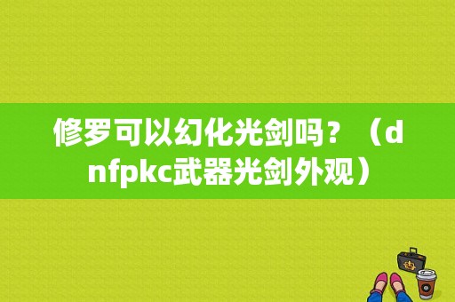 修罗可以幻化光剑吗？（dnfpkc武器光剑外观）