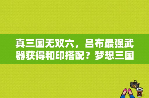 真三国无双六，吕布最强武器获得和印搭配？梦想三国离吕布的武器