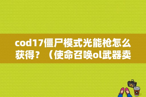cod17僵尸模式光能枪怎么获得？（使命召唤ol武器卖）
