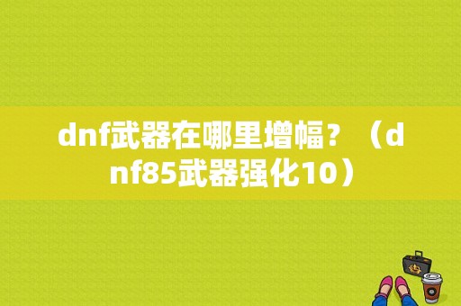 dnf武器在哪里增幅？（dnf85武器强化10）