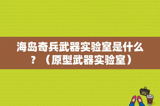 海岛奇兵武器实验室是什么？（原型武器实验室）