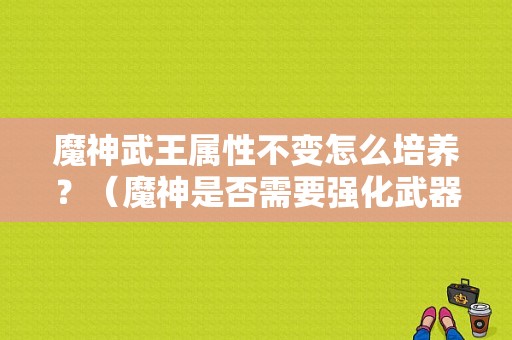 魔神武王属性不变怎么培养？（魔神是否需要强化武器）