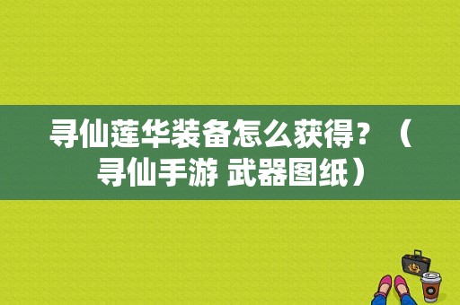 寻仙莲华装备怎么获得？（寻仙手游 武器图纸）