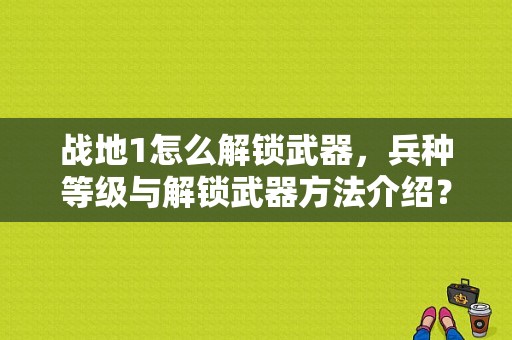 战地1怎么解锁武器，兵种等级与解锁武器方法介绍？（战地1武器怎么获取）