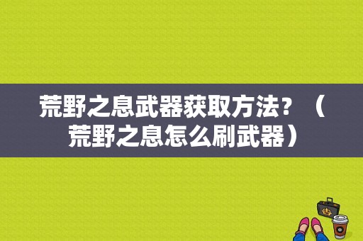 荒野之息武器获取方法？（荒野之息怎么刷武器）