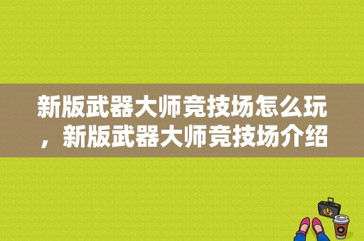 新版武器大师竞技场怎么玩，新版武器大师竞技场介绍？（武器大师的竞技场时间）