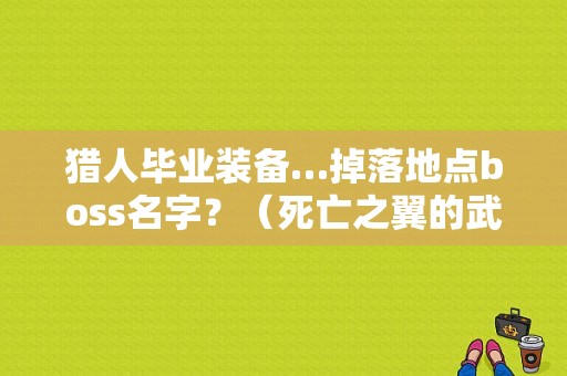 猎人毕业装备…掉落地点boss名字？（死亡之翼的武器 在哪儿）