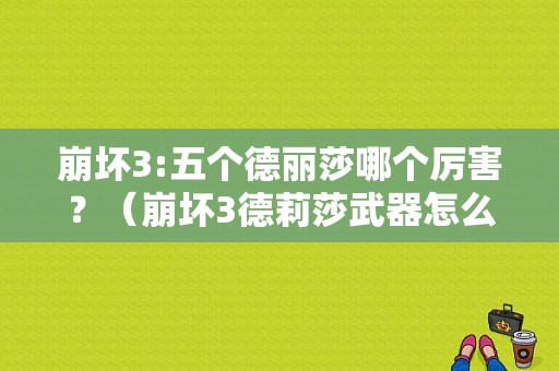 崩坏3:五个德丽莎哪个厉害？（崩坏3德莉莎武器怎么得）