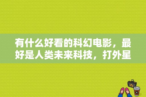 有什么好看的科幻电影，最好是人类未来科技，打外星生物，战领星球？（高科技武器科幻电影）