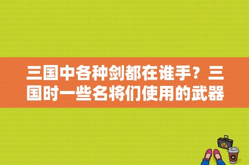 三国中各种剑都在谁手？三国时一些名将们使用的武器资料
