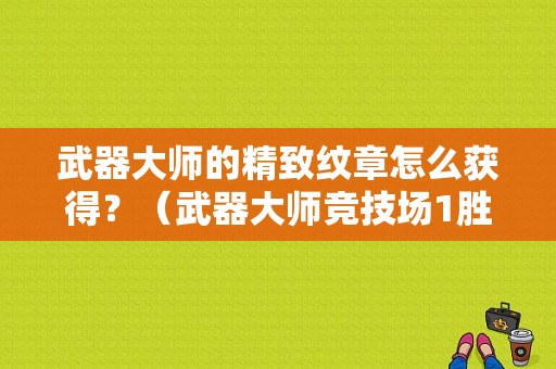 武器大师的精致纹章怎么获得？（武器大师竞技场1胜奖励）