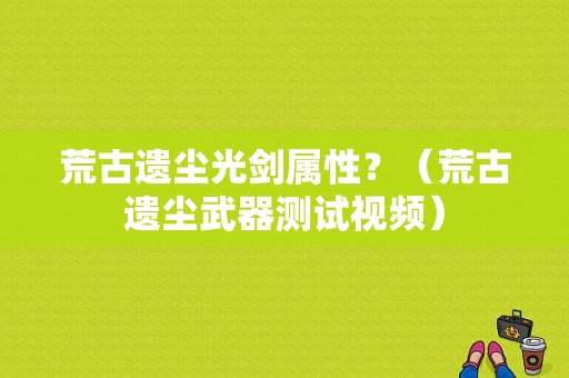 荒古遗尘光剑属性？（荒古遗尘武器测试视频）