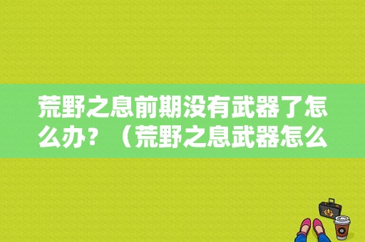 荒野之息前期没有武器了怎么办？（荒野之息武器怎么丢）